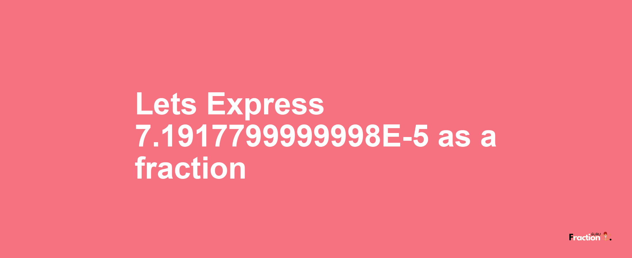 Lets Express 7.1917799999998E-5 as afraction